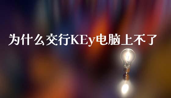 为什么交行KEy电脑上不了_https://wap.qdlswl.com_证券新闻_第1张