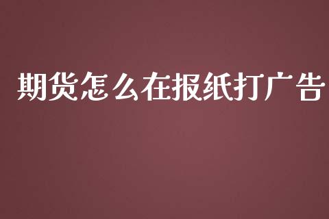 期货怎么在报纸打广告_https://wap.qdlswl.com_全球经济_第1张