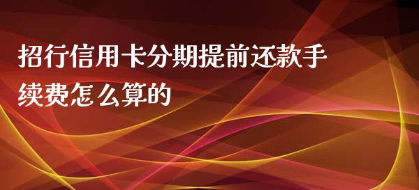 招行信用卡分期提前还款手续费怎么算的_https://wap.qdlswl.com_全球经济_第1张