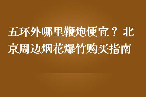 五环外哪里鞭炮便宜？ 北京周边烟花爆竹购买指南_https://wap.qdlswl.com_全球经济_第1张