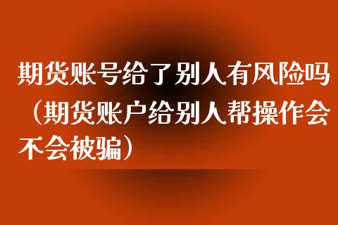 期货账号给了别人有风险吗（期货账户给别人帮操作会不会被骗）_https://wap.qdlswl.com_理财投资_第1张