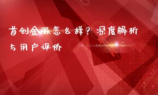 首创金服怎么样？深度解析与用户评价_https://wap.qdlswl.com_财经资讯_第1张