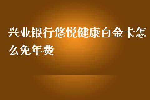 兴业银行悠悦健康白金卡怎么免年费_https://wap.qdlswl.com_全球经济_第1张