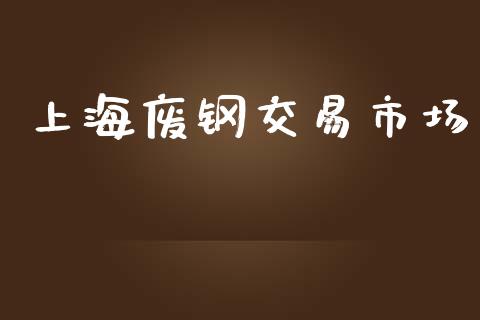 上海废钢交易市场_https://wap.qdlswl.com_理财投资_第1张