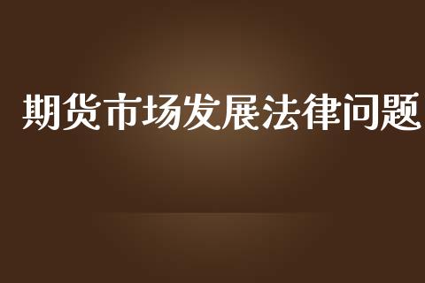 期货市场发展法律问题_https://wap.qdlswl.com_证券新闻_第1张