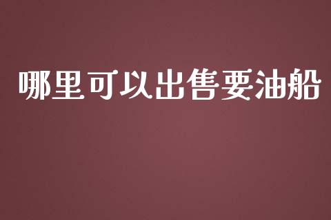 哪里可以出售要油船_https://wap.qdlswl.com_财经资讯_第1张