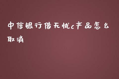 中信银行借无忧c产品怎么取消_https://wap.qdlswl.com_全球经济_第1张