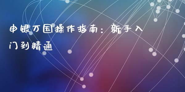 申银万国操作指南：新手入门到精通_https://wap.qdlswl.com_证券新闻_第1张
