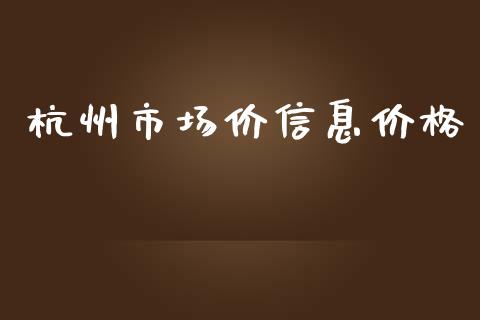 杭州市场价信息价格_https://wap.qdlswl.com_证券新闻_第1张