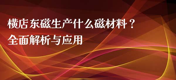 横店东磁生产什么磁材料？全面解析与应用_https://wap.qdlswl.com_证券新闻_第1张