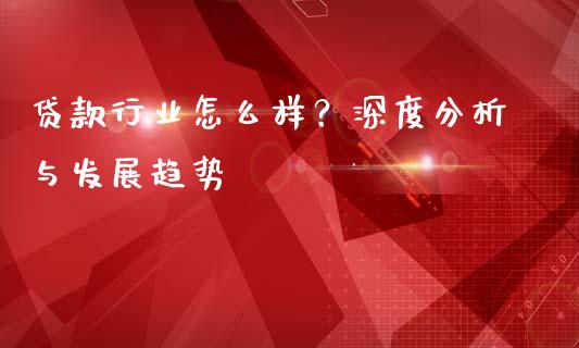 贷款行业怎么样？深度分析与发展趋势_https://wap.qdlswl.com_理财投资_第1张