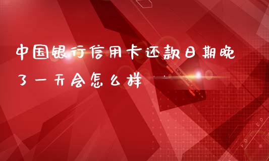 中国银行信用卡还款日期晚了一天会怎么样_https://wap.qdlswl.com_理财投资_第1张