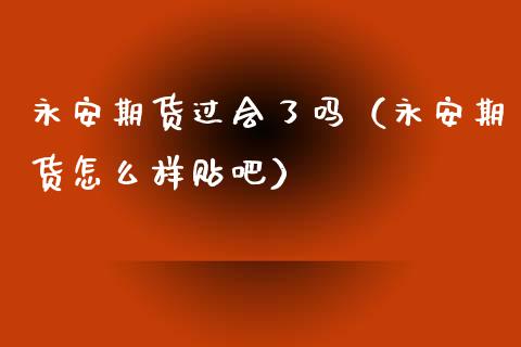 永安期货过会了吗（永安期货怎么样贴吧）_https://wap.qdlswl.com_全球经济_第1张