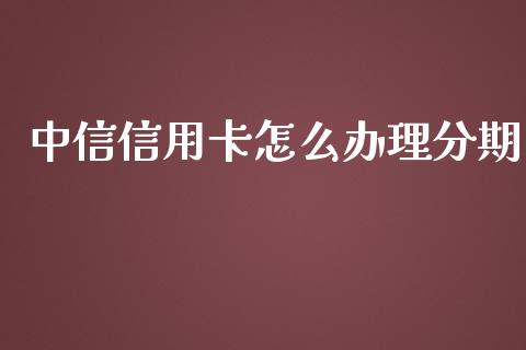 中信信用卡怎么办理分期_https://wap.qdlswl.com_全球经济_第1张