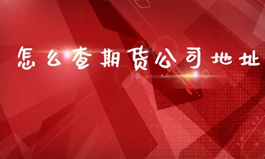 怎么查期货公司地址_https://wap.qdlswl.com_证券新闻_第1张