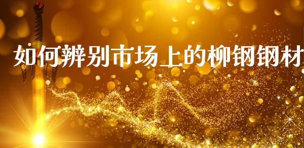 如何辨别市场上的柳钢钢材_https://wap.qdlswl.com_全球经济_第1张