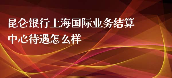 昆仑银行上海国际业务结算中心待遇怎么样_https://wap.qdlswl.com_财经资讯_第1张