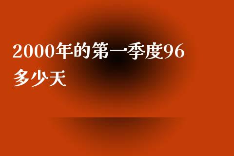 2000年的第一季度96多少天_https://wap.qdlswl.com_证券新闻_第1张