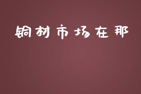 铜材市场在那_https://wap.qdlswl.com_证券新闻_第1张