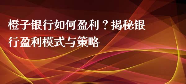 橙子银行如何盈利？揭秘银行盈利模式与策略_https://wap.qdlswl.com_证券新闻_第1张