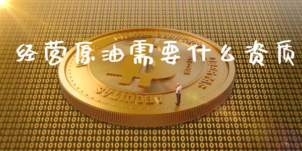 经营原油需要什么资质_https://wap.qdlswl.com_理财投资_第1张