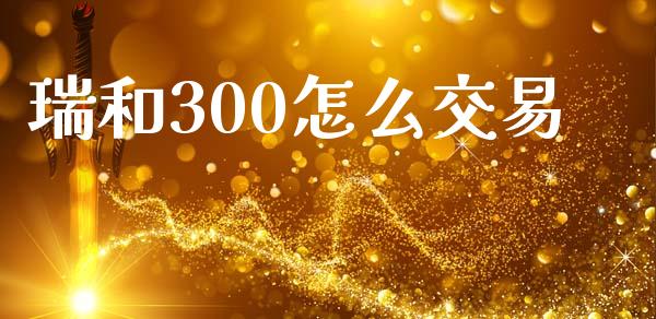 瑞和300怎么交易_https://wap.qdlswl.com_财经资讯_第1张