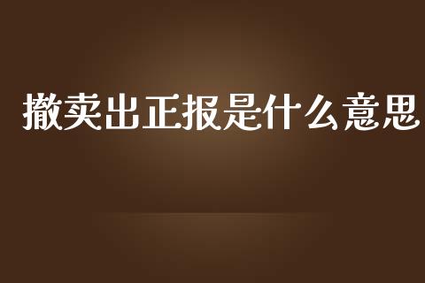 撤卖出正报是什么意思_https://wap.qdlswl.com_证券新闻_第1张