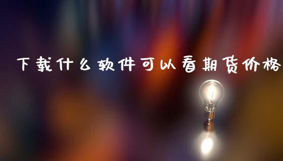 下载什么软件可以看期货价格_https://wap.qdlswl.com_财经资讯_第1张