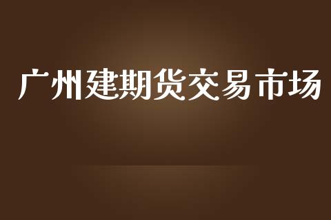 广州建期货交易市场_https://wap.qdlswl.com_财经资讯_第1张