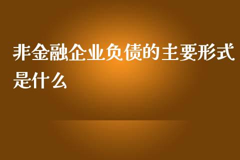 非金融企业负债的主要形式是什么_https://wap.qdlswl.com_财经资讯_第1张