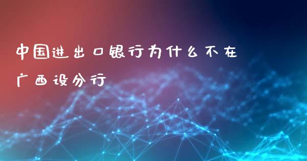 中国进出口银行为什么不在广西设分行_https://wap.qdlswl.com_理财投资_第1张