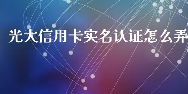 光大信用卡实名认证怎么弄_https://wap.qdlswl.com_证券新闻_第1张