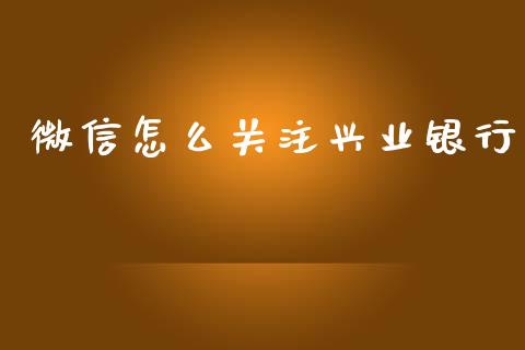 微信怎么关注兴业银行_https://wap.qdlswl.com_全球经济_第1张