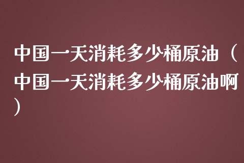 中国一天消耗多少桶原油（中国一天消耗多少桶原油啊）_https://wap.qdlswl.com_证券新闻_第1张