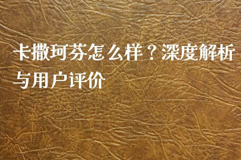 卡撒珂芬怎么样？深度解析与用户评价_https://wap.qdlswl.com_理财投资_第1张