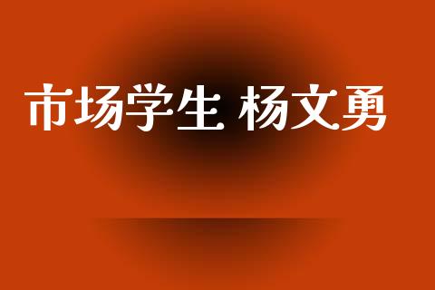 市场学生 杨文勇_https://wap.qdlswl.com_证券新闻_第1张