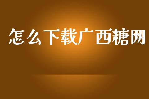 怎么下载广西糖网_https://wap.qdlswl.com_证券新闻_第1张