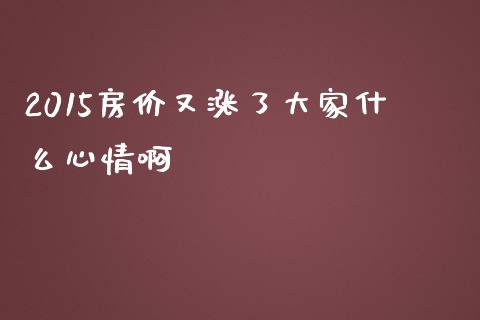 2015房价又涨了大家什么心情啊_https://wap.qdlswl.com_证券新闻_第1张