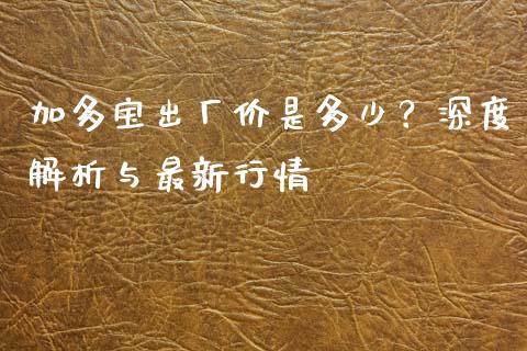 加多宝出厂价是多少？深度解析与最新行情_https://wap.qdlswl.com_全球经济_第1张