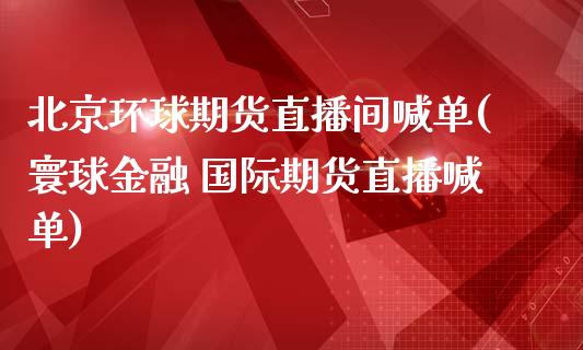 北京环球期货直播间喊单(寰球金融 国际期货直播喊单)_https://wap.qdlswl.com_全球经济_第1张