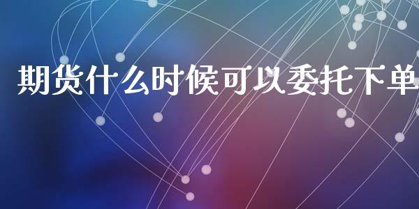 期货什么时候可以委托下单_https://wap.qdlswl.com_证券新闻_第1张