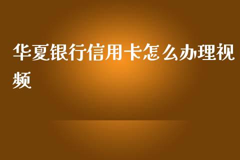 华夏银行信用卡怎么办理视频_https://wap.qdlswl.com_理财投资_第1张