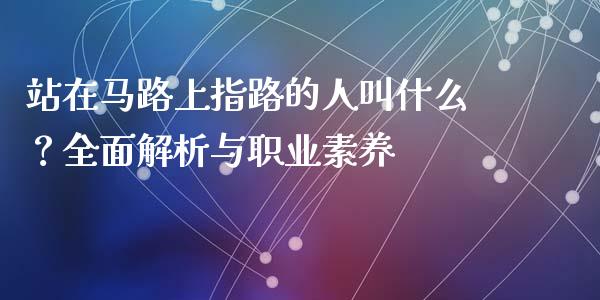 站在马路上指路的人叫什么？全面解析与职业素养_https://wap.qdlswl.com_全球经济_第1张