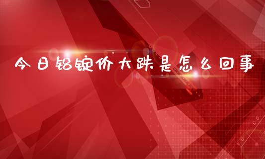 今日铝锭价大跌是怎么回事_https://wap.qdlswl.com_理财投资_第1张