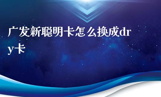 广发新聪明卡怎么换成dry卡_https://wap.qdlswl.com_证券新闻_第1张