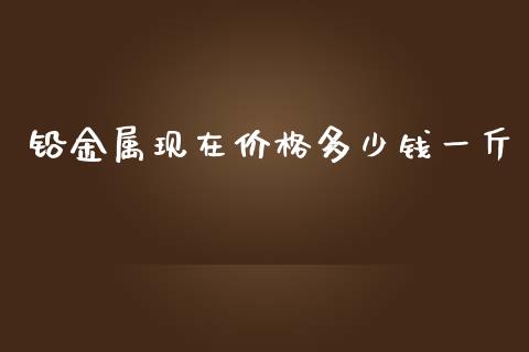 铅金属现在价格多少钱一斤_https://wap.qdlswl.com_全球经济_第1张