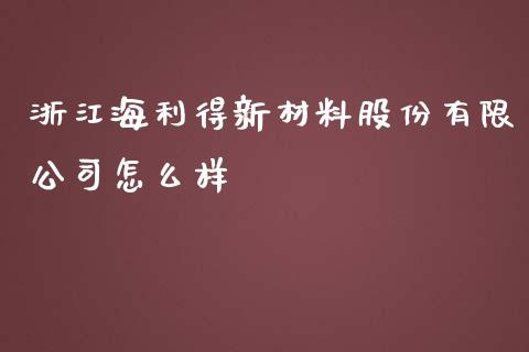 浙江海利得新材料股份有限公司怎么样_https://wap.qdlswl.com_证券新闻_第1张