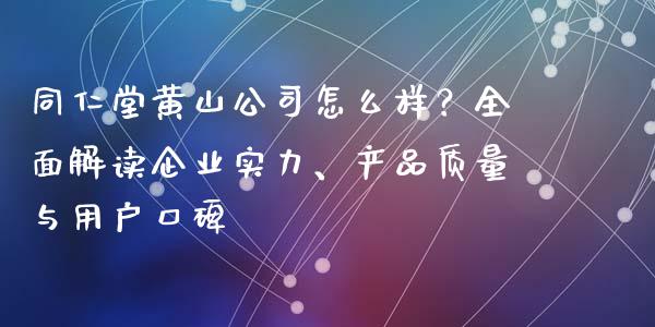 同仁堂黄山公司怎么样？全面解读企业实力、产品质量与用户口碑_https://wap.qdlswl.com_财经资讯_第1张