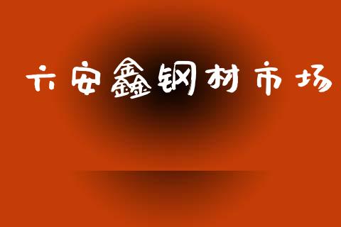 六安鑫钢材市场_https://wap.qdlswl.com_证券新闻_第1张