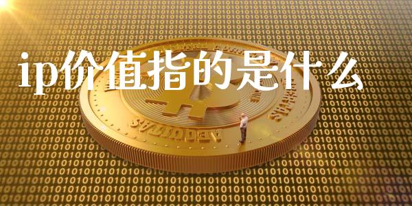 ip价值指的是什么_https://wap.qdlswl.com_证券新闻_第1张